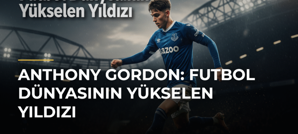 Anthony Gordon: Futbol Dünyasının Yükselen Yıldızı