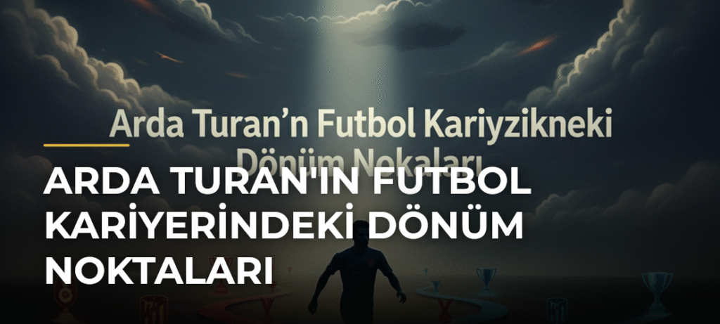 Arda Turan’ın Futbol Kariyerindeki Dönüm Noktaları