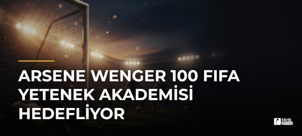 Arsene Wenger 100 FIFA Yetenek Akademisi Hedefliyor