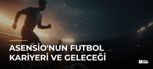 Asensio’nun Futbol Kariyeri ve Geleceği