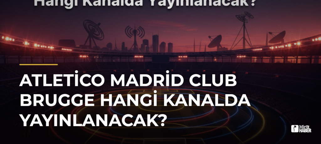 Atletico Madrid Club Brugge Hangi Kanalda Yayınlanacak?