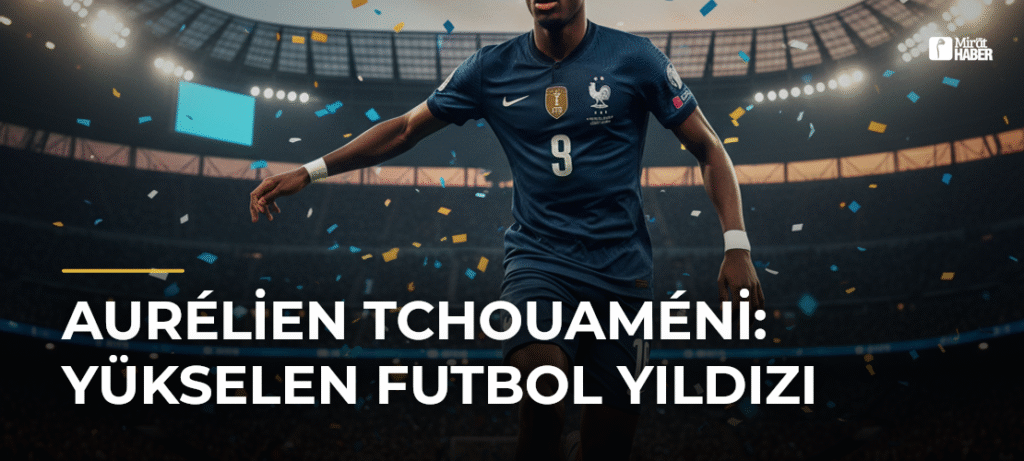 Aurélien Tchouaméni: Yükselen Futbol Yıldızı