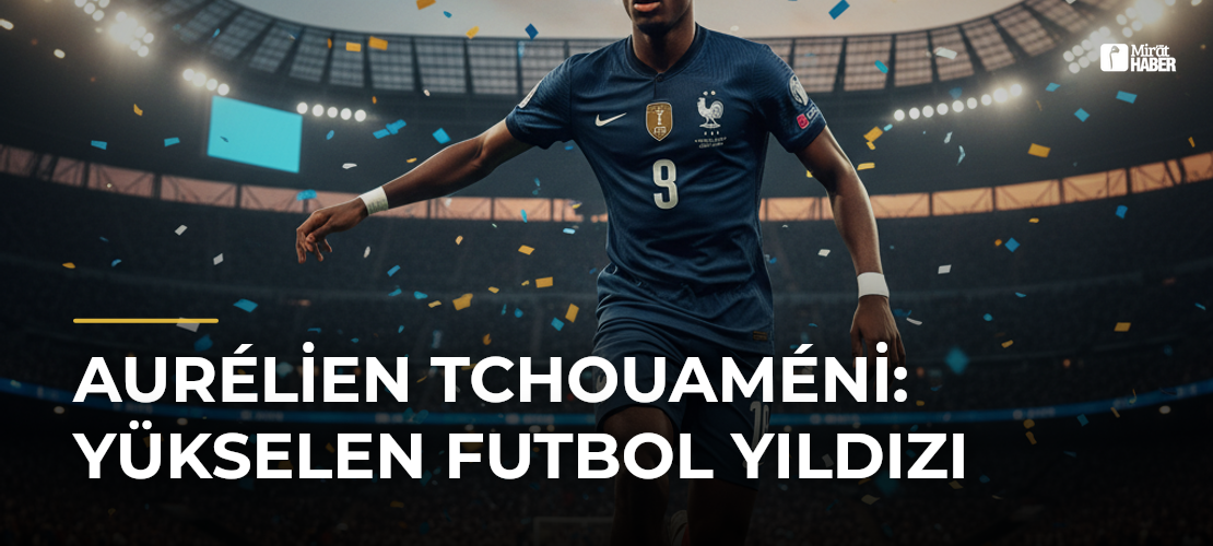 Aurélien Tchouaméni: Yükselen Futbol Yıldızı