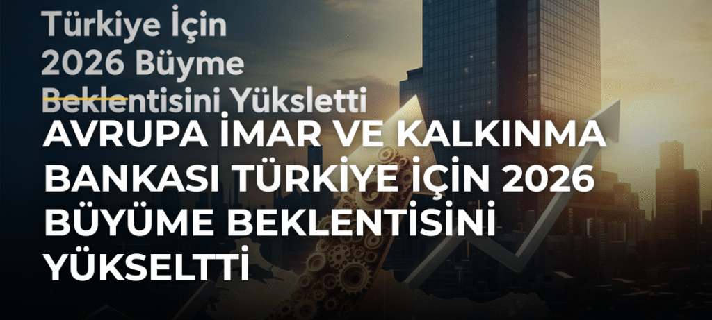 Avrupa İmar ve Kalkınma Bankası Türkiye İçin 2026 Büyüme Beklentisini Yükseltti