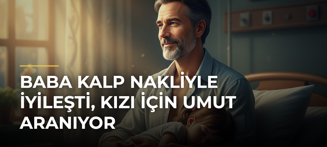 Baba Kalp Nakliyle İyileşti, Kızı İçin Umut Aranıyor