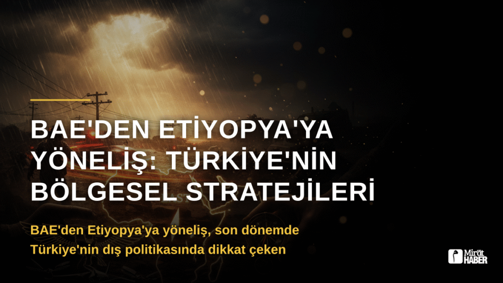 BAE’den Etiyopya’ya Yöneliş: Türkiye’nin Bölgesel Stratejileri