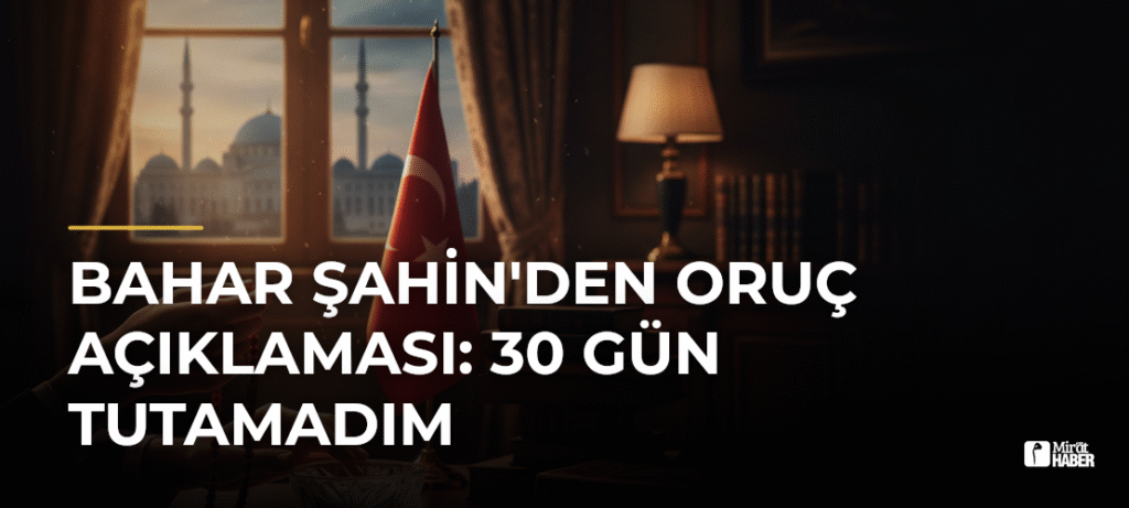 Bahar Şahin’den Oruç Açıklaması: 30 Gün Tutamadım