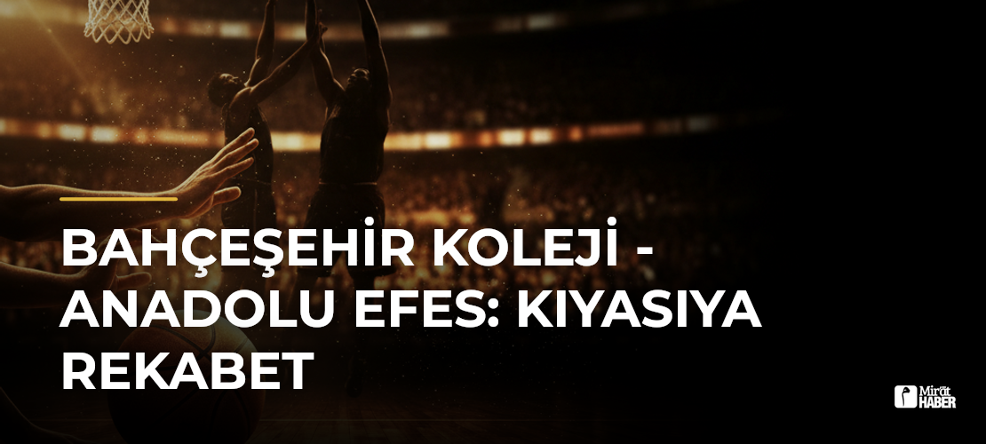 Bahçeşehir Koleji - Anadolu Efes: Kıyasıya Rekabet