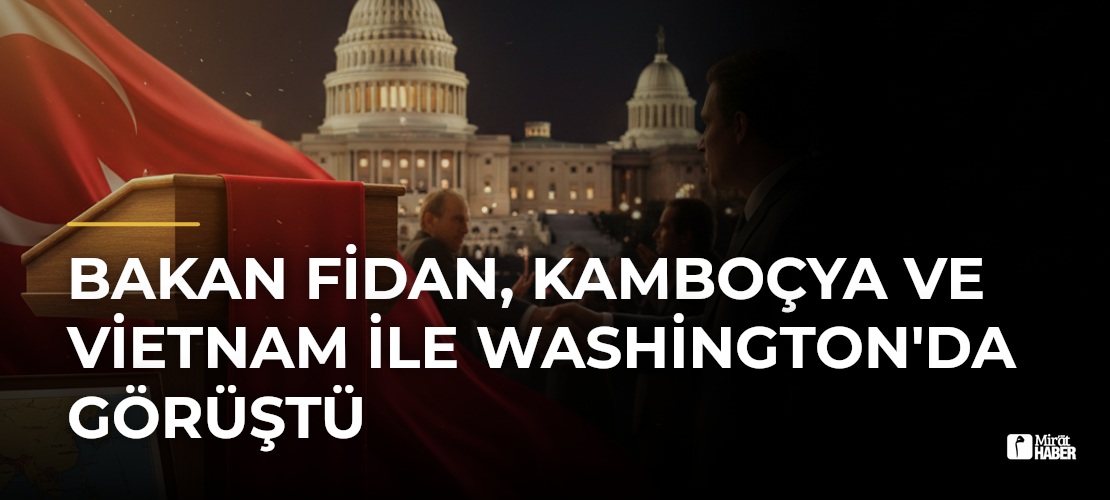 Bakan Fidan, Kamboçya ve Vietnam ile Washington'da Görüştü