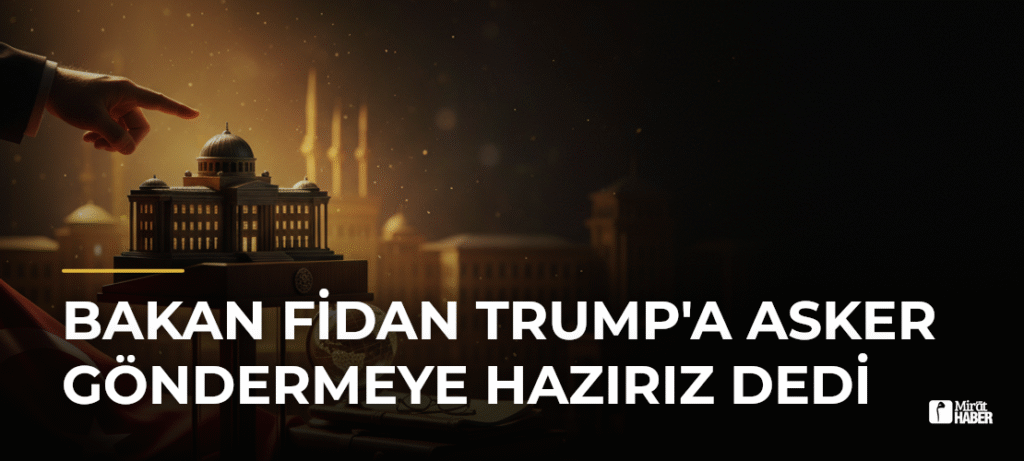 Bakan Fidan Trump’a Asker Göndermeye Hazırız Dedi
