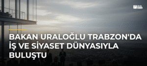 Bakan Uraloğlu Trabzon’da İş ve Siyaset Dünyasıyla Buluştu