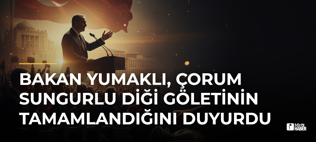 Bakan Yumaklı, Çorum Sungurlu Diği Göletinin Tamamlandığını Duyurdu - Mirat Haber