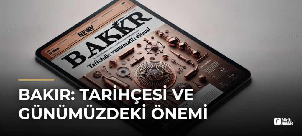 Bakır: Tarihçesi ve Günümüzdeki Önemi