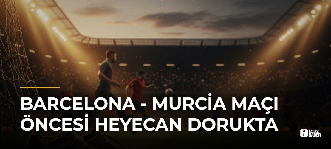 Barcelona - Murcia Maçı Öncesi Heyecan Dorukta