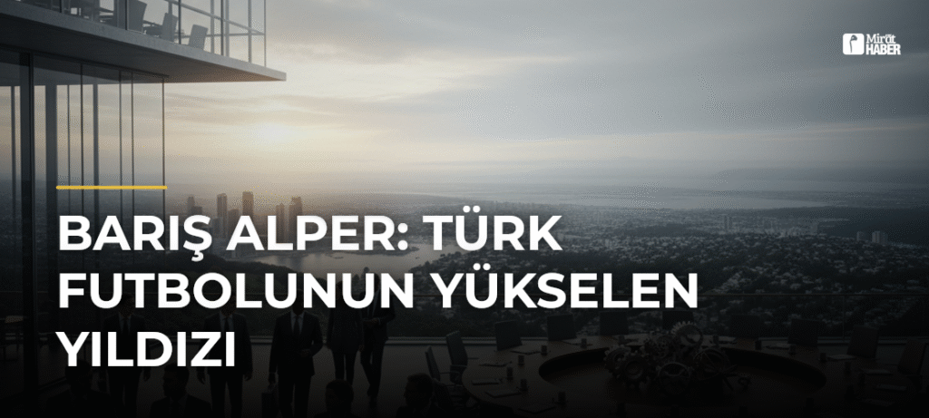 Barış Alper: Türk Futbolunun Yükselen Yıldızı