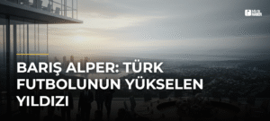 Barış Alper: Türk Futbolunun Yükselen Yıldızı