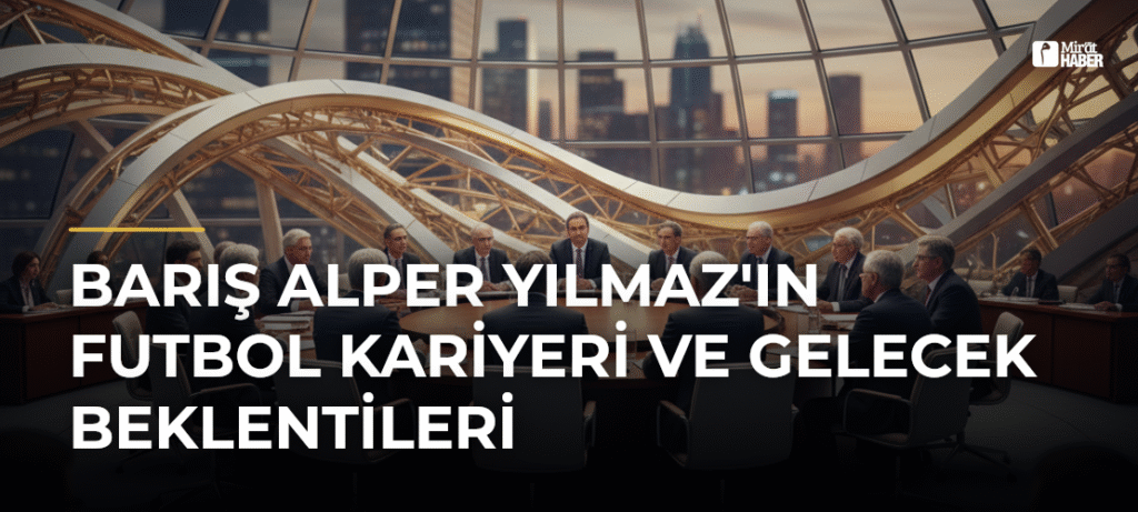 Barış Alper Yılmaz’ın Futbol Kariyeri ve Gelecek Beklentileri