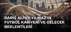 Barış Alper Yılmaz’ın Futbol Kariyeri ve Gelecek Beklentileri