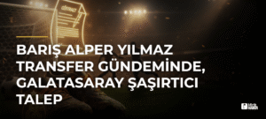 Barış Alper Yılmaz Transfer Gündeminde, Galatasaray Şaşırtıcı Talep