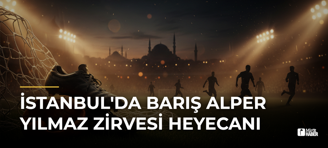 İstanbul'da Barış Alper Yılmaz Zirvesi Heyecanı