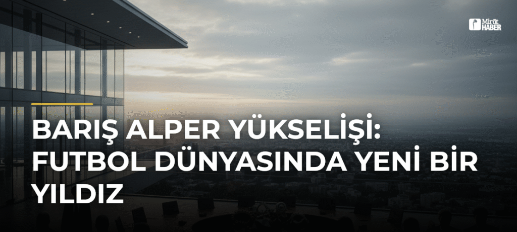Barış Alper Yükselişi: Futbol Dünyasında Yeni Bir Yıldız