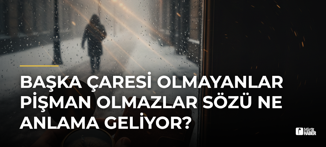 Başka Çaresi Olmayanlar Pişman Olmazlar Sözü Ne Anlama Geliyor?