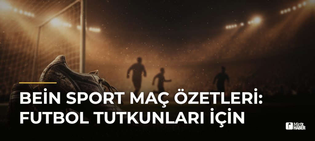 Bein Sport Maç Özetleri: Futbol Tutkunları İçin