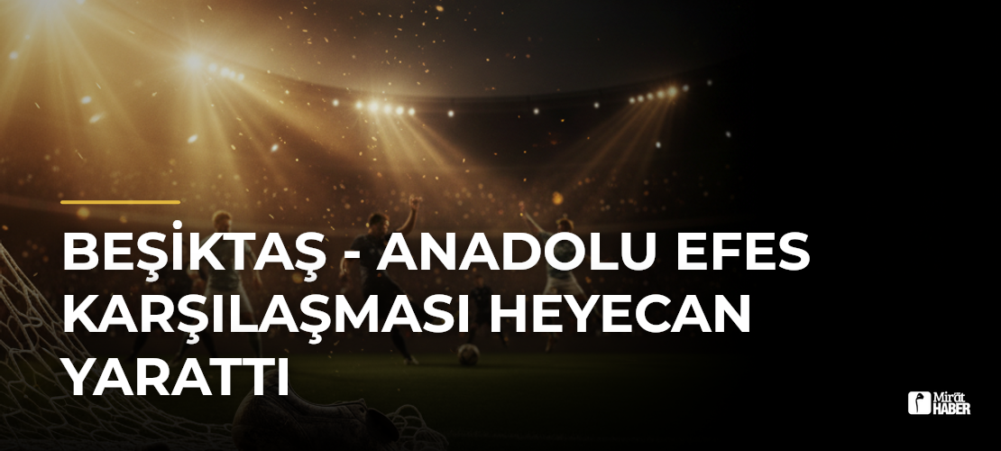 Beşiktaş - Anadolu Efes Karşılaşması Heyecan Yarattı