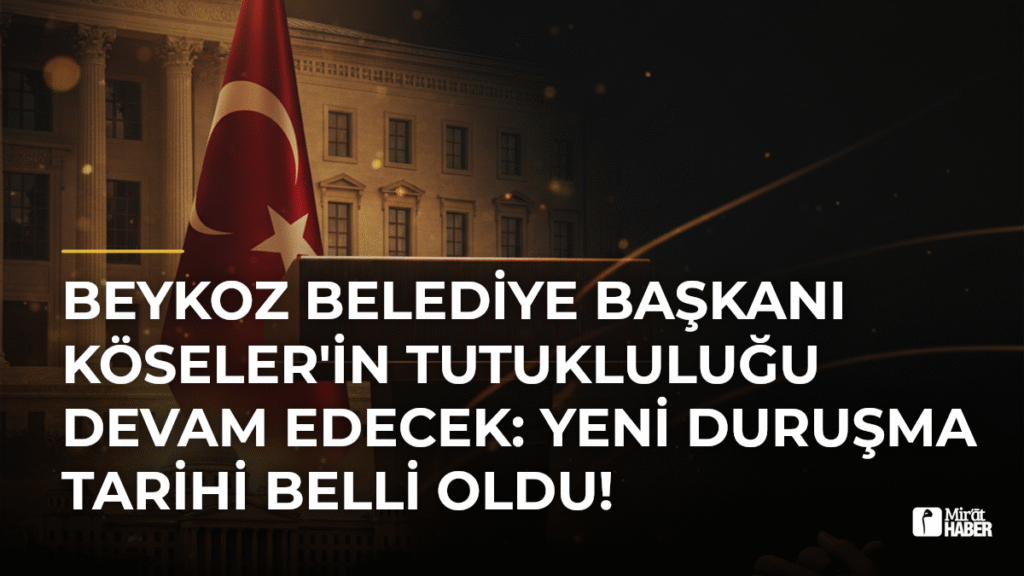 Beykoz Belediye Başkanı Köseler’in Tutukluluğu Devam Edecek: Yeni Duruşma Tarihi Belli Oldu!