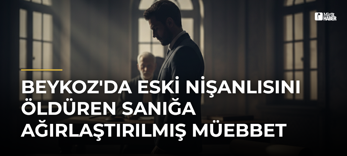 Beykoz'da Eski Nişanlısını Öldüren Sanığa Ağırlaştırılmış Müebbet
