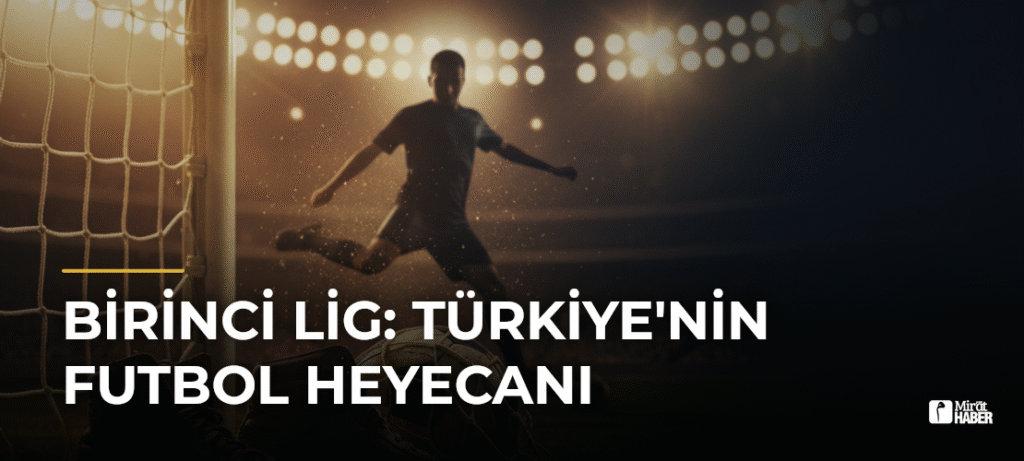 Birinci Lig: Türkiye’nin Futbol Heyecanı