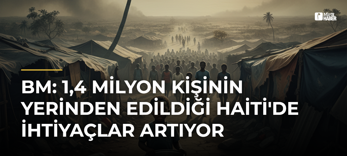 BM: 1,4 Milyon Kişinin Yerinden Edildiği Haiti'de İhtiyaçlar Artıyor