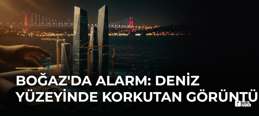 Boğaz’da Alarm: Deniz Yüzeyinde Korkutan Görüntü