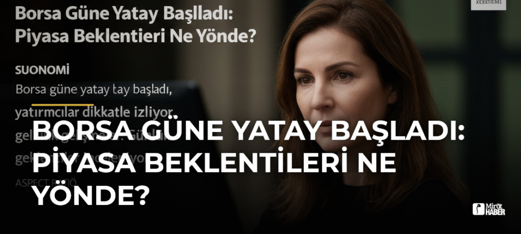 Borsa Güne Yatay Başladı: Piyasa Beklentileri Ne Yönde?