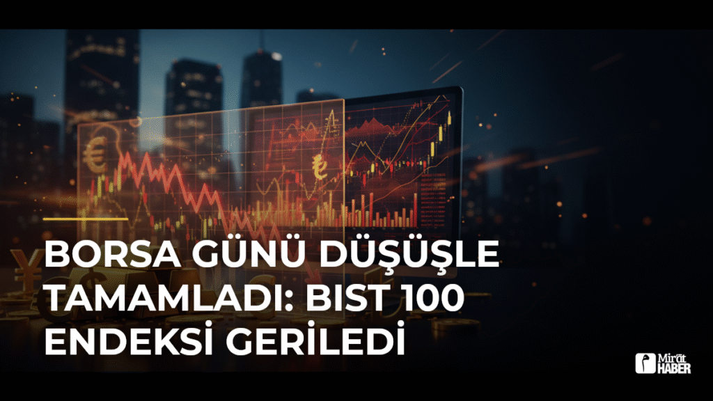 Borsa Günü Düşüşle Tamamladı: BIST 100 Endeksi Geriledi