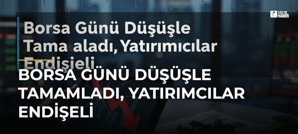 Borsa Günü Düşüşle Tamamladı, Yatırımcılar Endişeli