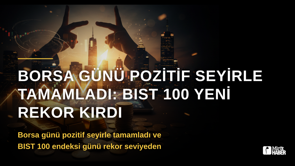 Borsa Günü Pozitif Seyirle Tamamladı: BIST 100 Yeni Rekor Kırdı