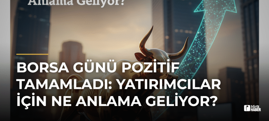 Borsa Günü Pozitif Tamamladı: Yatırımcılar İçin Ne Anlama Geliyor?
