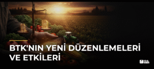 BTK’nın Yeni Düzenlemeleri ve Etkileri