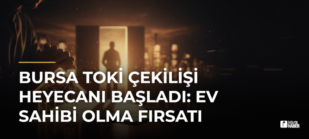 Bursa TOKİ Çekilişi Heyecanı Başladı: Ev Sahibi Olma Fırsatı