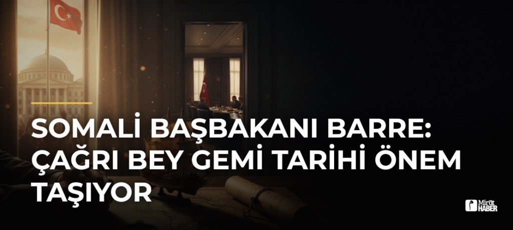 Somali Başbakanı Barre: Çağrı Bey Gemi Tarihi Önem Taşıyor