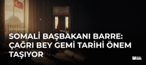 Somali Başbakanı Barre: Çağrı Bey Gemi Tarihi Önem Taşıyor