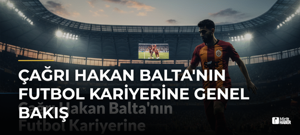 Çağrı Hakan Balta’nın Futbol Kariyerine Genel Bakış