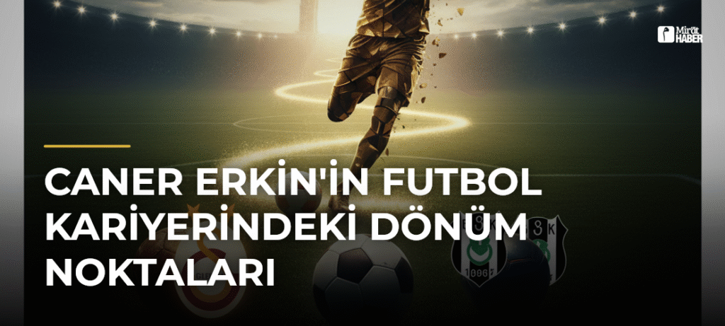 Caner Erkin’in Futbol Kariyerindeki Dönüm Noktaları