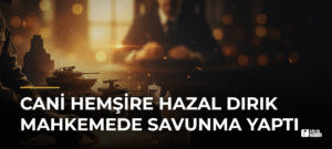 Cani Hemşire Hazal Dırık Mahkemede Savunma Yaptı