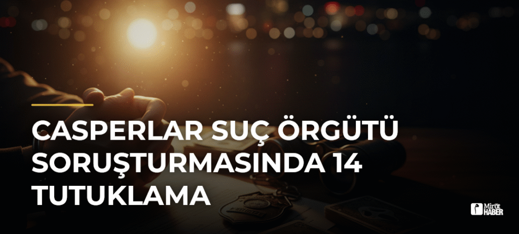Casperlar Suç Örgütü Soruşturmasında 14 Tutuklama
