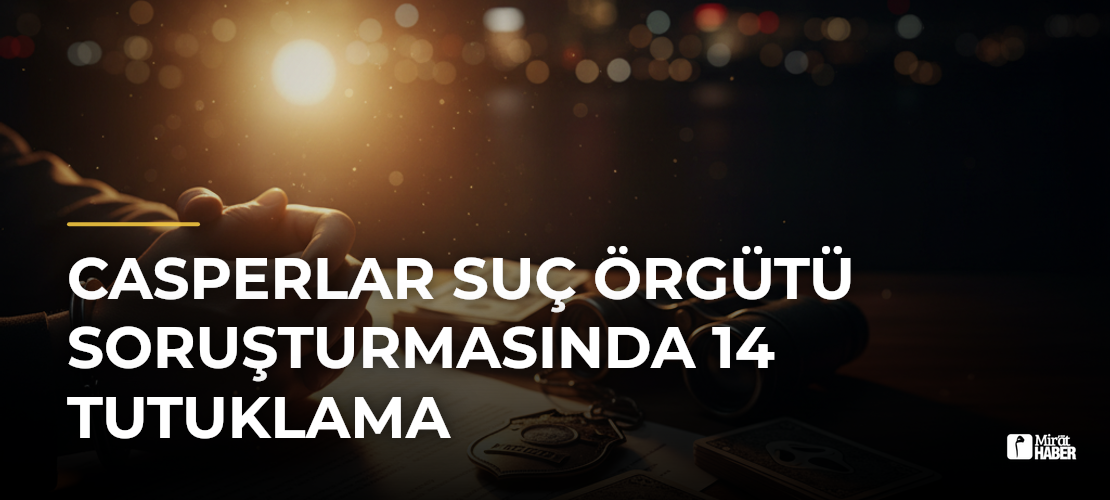 Casperlar Suç Örgütü Soruşturmasında 14 Tutuklama