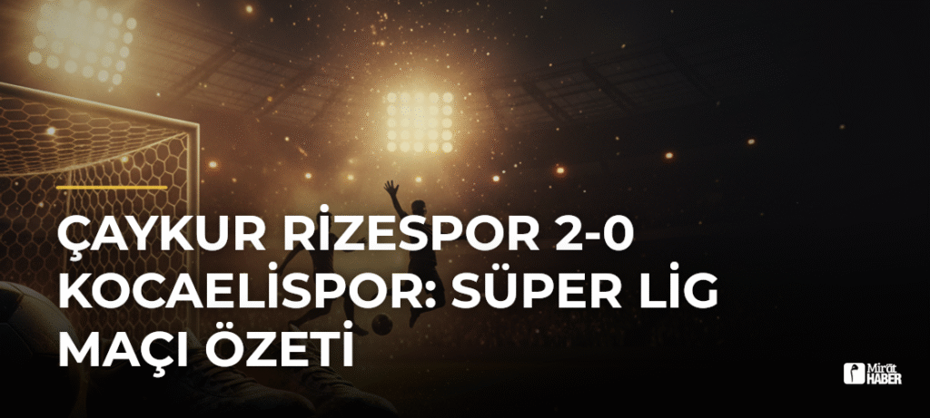 Çaykur Rizespor 2-0 Kocaelispor: Süper Lig Maçı Özeti