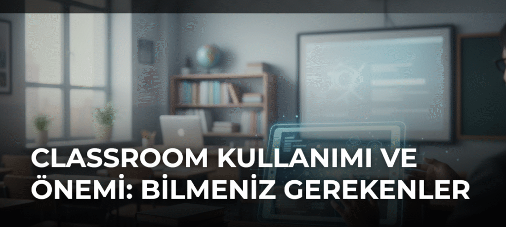 Classroom Kullanımı ve Önemi: Bilmeniz Gerekenler