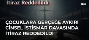 Çocuklara Gerçeğe Aykırı Cinsel İstismar Davasında İtiraz Reddedildi